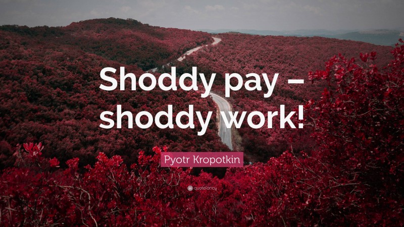 Pyotr Kropotkin Quote: “Shoddy pay – shoddy work!”