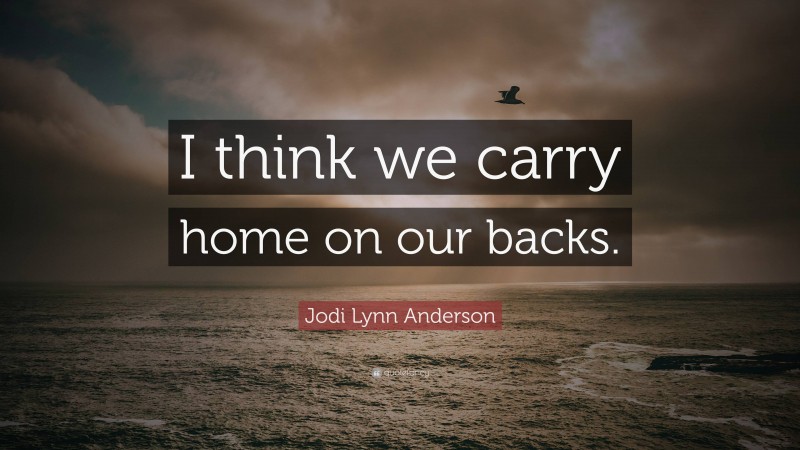 Jodi Lynn Anderson Quote: “I think we carry home on our backs.”
