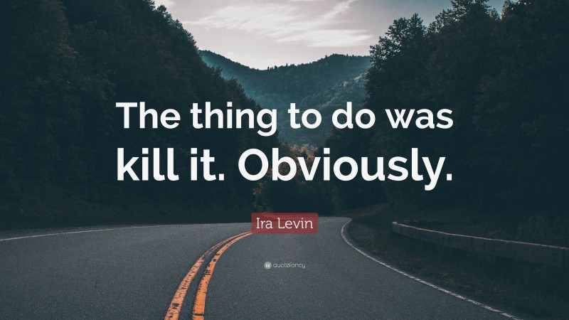 Ira Levin Quote: “The thing to do was kill it. Obviously.”