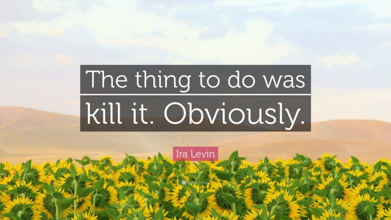 Ira Levin Quote: “The thing to do was kill it. Obviously.”
