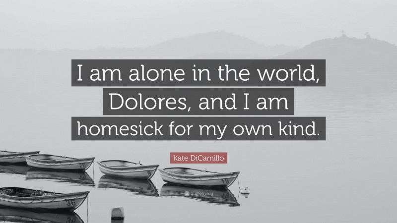Kate DiCamillo Quote: “I am alone in the world, Dolores, and I am homesick for my own kind.”