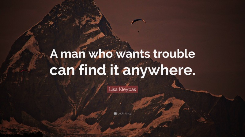 Lisa Kleypas Quote: “A man who wants trouble can find it anywhere.”