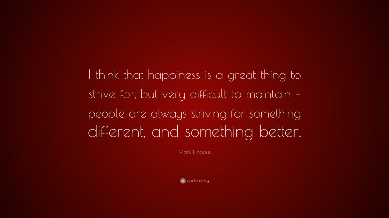 Mark Hoppus Quote: “I think that happiness is a great thing to strive for, but very difficult to maintain – people are always striving for something different, and something better.”