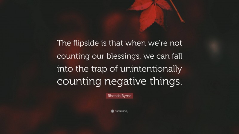 Rhonda Byrne Quote: “The flipside is that when we’re not counting our blessings, we can fall into the trap of unintentionally counting negative things.”