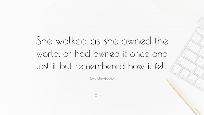 Ross Macdonald Quote: “She walked as she owned the world, or had owned it once and lost it but remembered how it felt.”