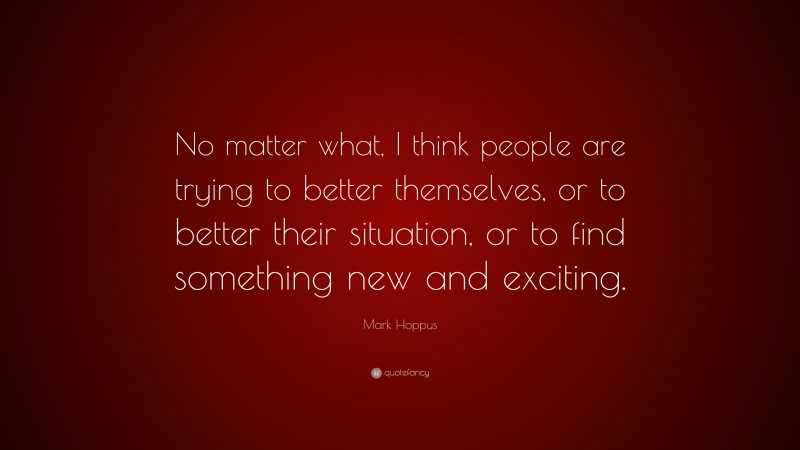 Mark Hoppus Quote: “No matter what, I think people are trying to better themselves, or to better their situation, or to find something new and exciting.”
