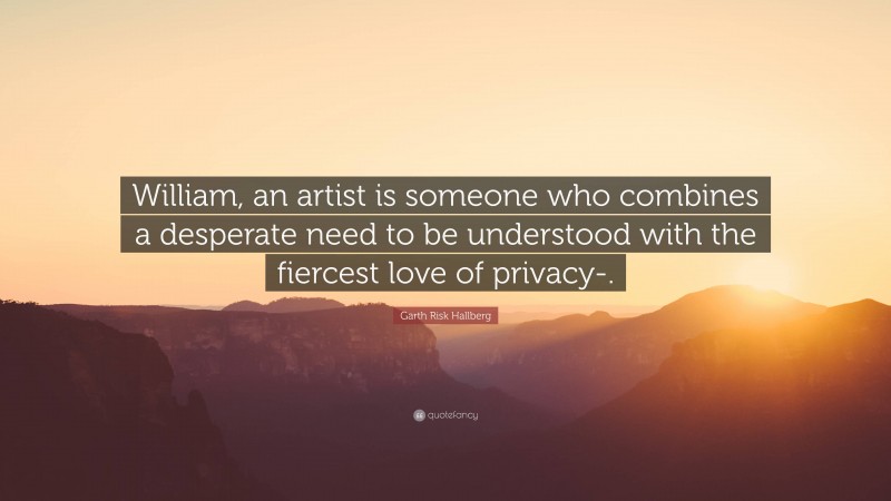 Garth Risk Hallberg Quote: “William, an artist is someone who combines a desperate need to be understood with the fiercest love of privacy-.”