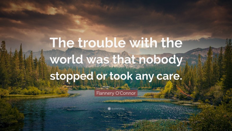 Flannery O'Connor Quote: “The trouble with the world was that nobody stopped or took any care.”