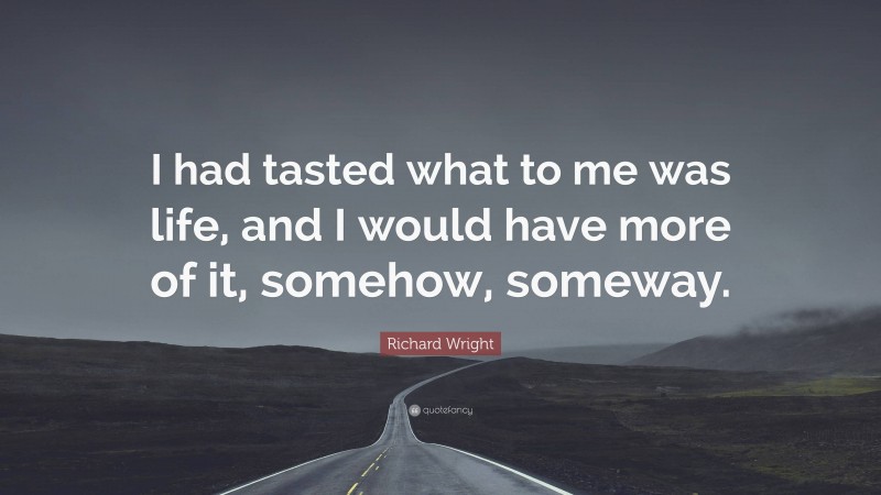 Richard Wright Quote: “I had tasted what to me was life, and I would have more of it, somehow, someway.”