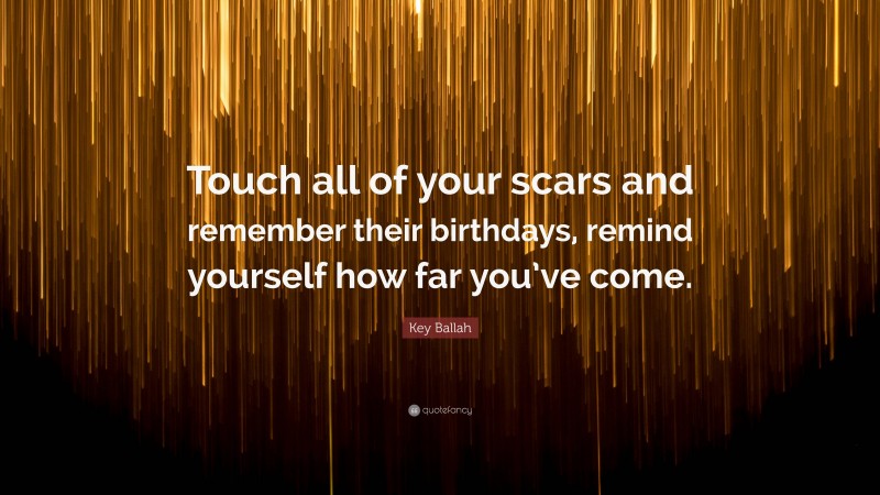 Key Ballah Quote: “Touch all of your scars and remember their birthdays, remind yourself how far you’ve come.”