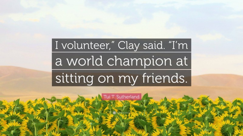 Tui T. Sutherland Quote: “I volunteer,” Clay said. “I’m a world champion at sitting on my friends.”