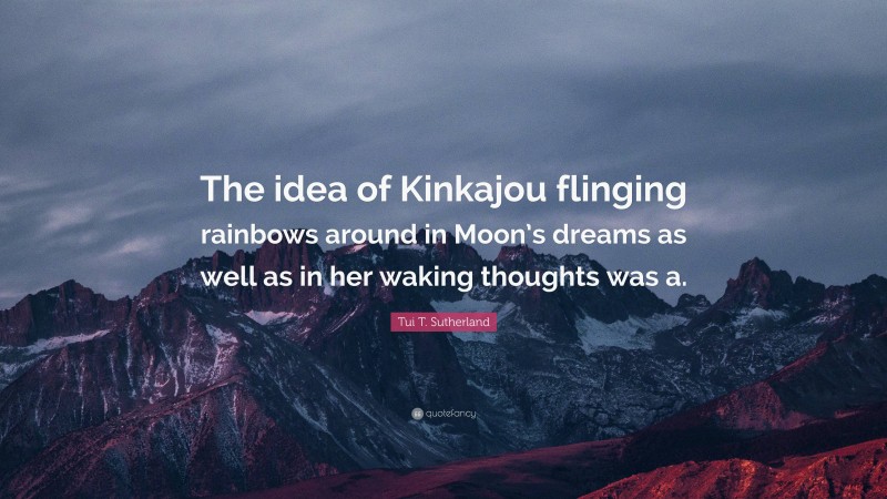 Tui T. Sutherland Quote: “The idea of Kinkajou flinging rainbows around in Moon’s dreams as well as in her waking thoughts was a.”