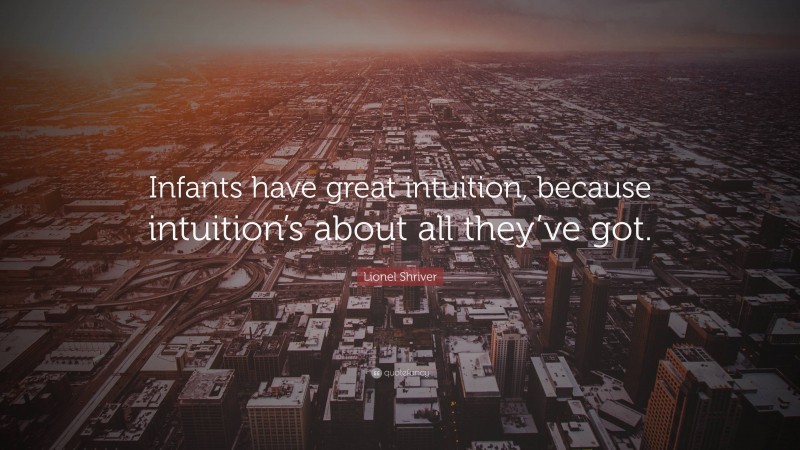 Lionel Shriver Quote: “Infants have great intuition, because intuition’s about all they’ve got.”