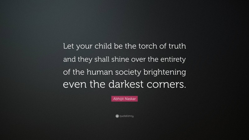 Abhijit Naskar Quote: “Let your child be the torch of truth and they shall shine over the entirety of the human society brightening even the darkest corners.”