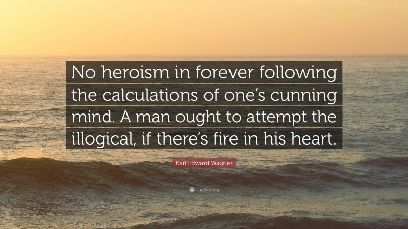 Karl Edward Wagner Quote: “No heroism in forever following the calculations of one’s cunning mind. A man ought to attempt the illogical, if there’s fire in his heart.”