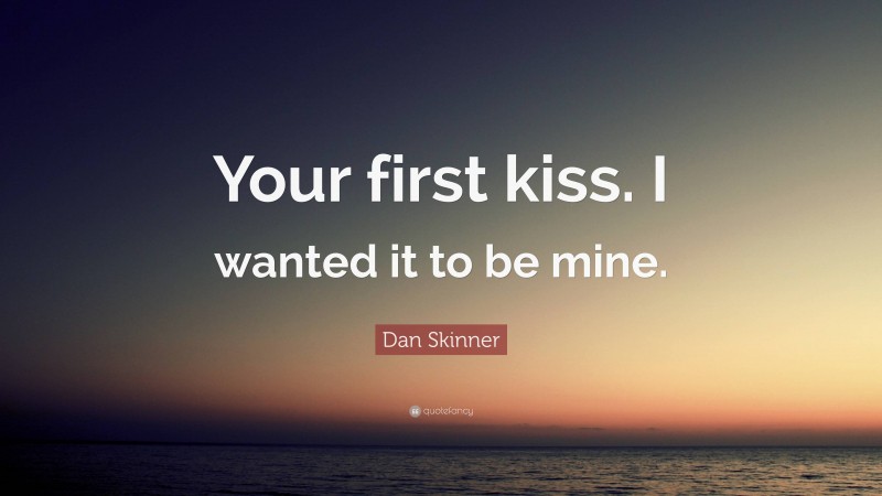 Dan Skinner Quote: “Your first kiss. I wanted it to be mine.”