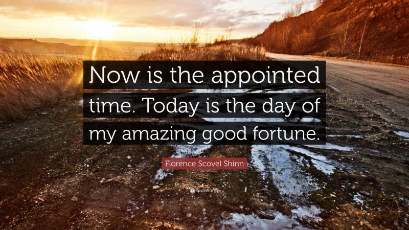Florence Scovel Shinn Quote: “Now is the appointed time. Today is the day of my amazing good fortune.”