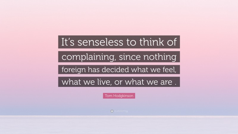 Tom Hodgkinson Quote: “It’s senseless to think of complaining, since nothing foreign has decided what we feel, what we live, or what we are .”