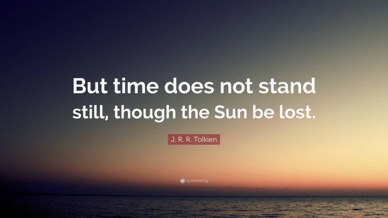J. R. R. Tolkien Quote: “But time does not stand still, though the Sun be lost.”