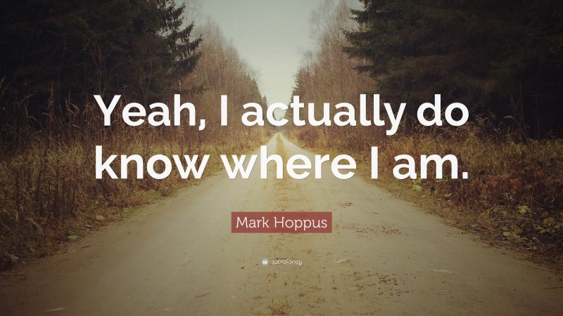 Mark Hoppus Quote: “Yeah, I actually do know where I am.”