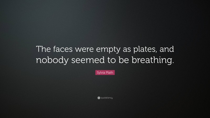 Sylvia Plath Quote: “The faces were empty as plates, and nobody seemed to be breathing.”