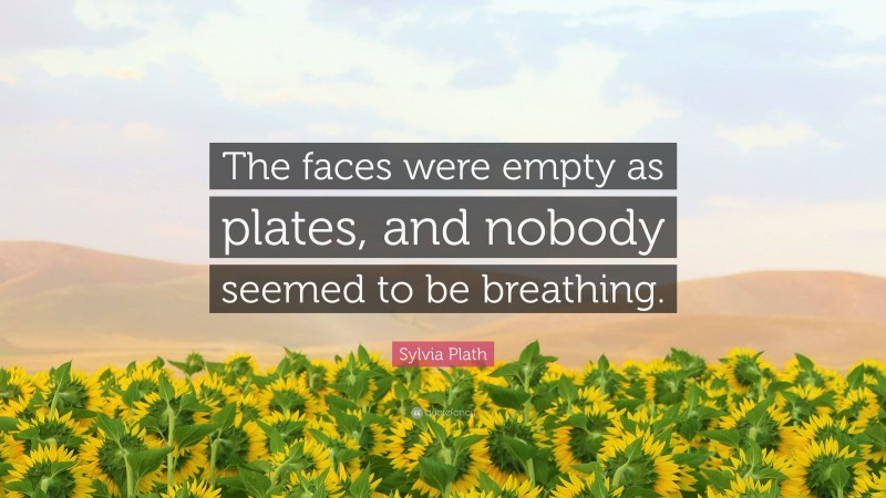 Sylvia Plath Quote: “The faces were empty as plates, and nobody seemed to be breathing.”