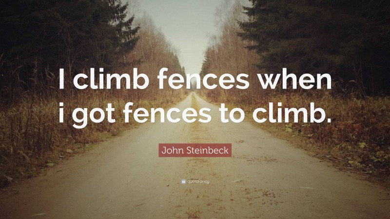 John Steinbeck Quote: “I climb fences when i got fences to climb.”