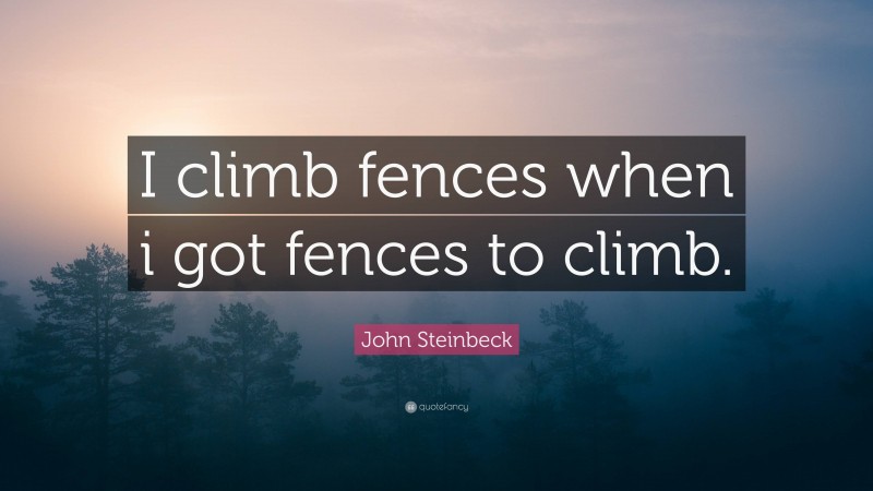 John Steinbeck Quote: “I climb fences when i got fences to climb.”