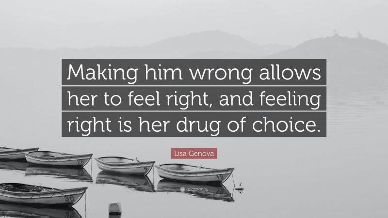 Lisa Genova Quote: “Making him wrong allows her to feel right, and feeling right is her drug of choice.”