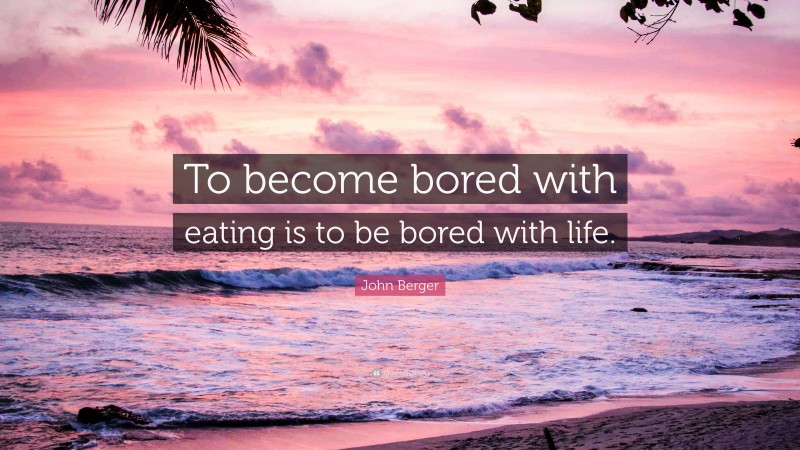 John Berger Quote: “To become bored with eating is to be bored with life.”