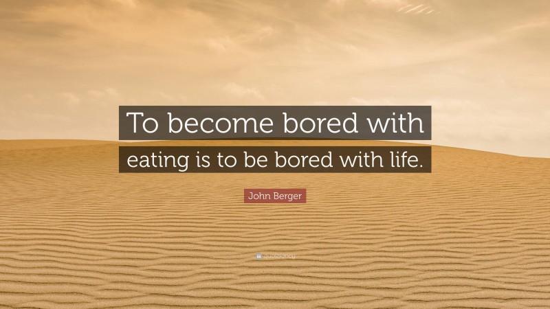 John Berger Quote: “To become bored with eating is to be bored with life.”