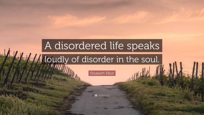 Elisabeth Elliot Quote: “A disordered life speaks loudly of disorder in the soul.”