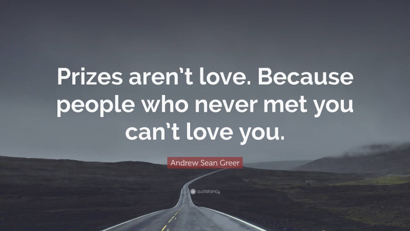 Andrew Sean Greer Quote: “Prizes aren’t love. Because people who never met you can’t love you.”