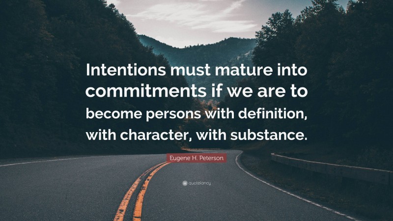 Eugene H. Peterson Quote: “Intentions must mature into commitments if we are to become persons with definition, with character, with substance.”