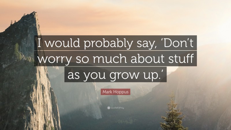 Mark Hoppus Quote: “I would probably say, ‘Don’t worry so much about stuff as you grow up.’”