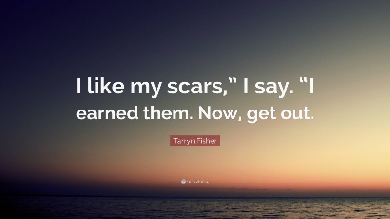 Tarryn Fisher Quote: “I like my scars,” I say. “I earned them. Now, get out.”