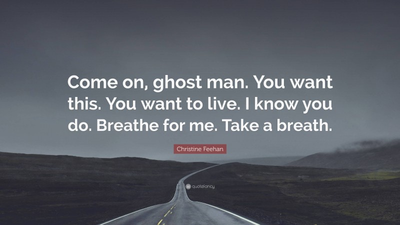 Christine Feehan Quote: “Come on, ghost man. You want this. You want to live. I know you do. Breathe for me. Take a breath.”