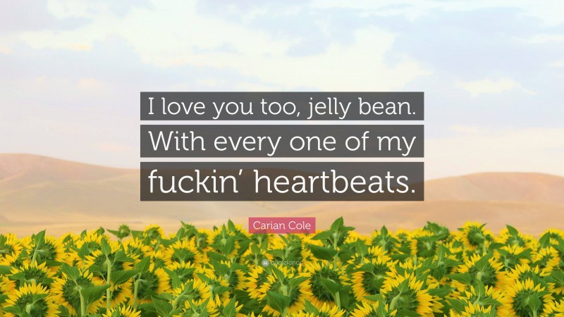 Carian Cole Quote: “I love you too, jelly bean. With every one of my fuckin’ heartbeats.”