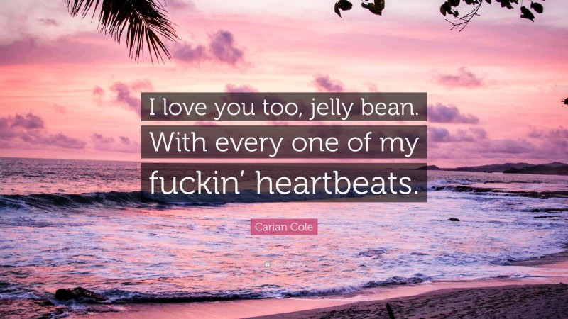 Carian Cole Quote: “I love you too, jelly bean. With every one of my fuckin’ heartbeats.”