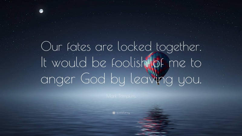 Mark Tompkins Quote: “Our fates are locked together. It would be foolish of me to anger God by leaving you.”