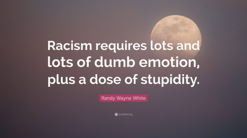 Randy Wayne White Quote: “Racism requires lots and lots of dumb emotion, plus a dose of stupidity.”
