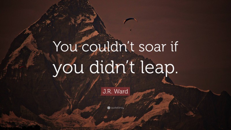 J.R. Ward Quote: “You couldn’t soar if you didn’t leap.”