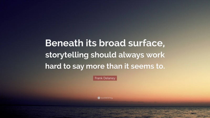 Frank Delaney Quote: “Beneath its broad surface, storytelling should always work hard to say more than it seems to.”
