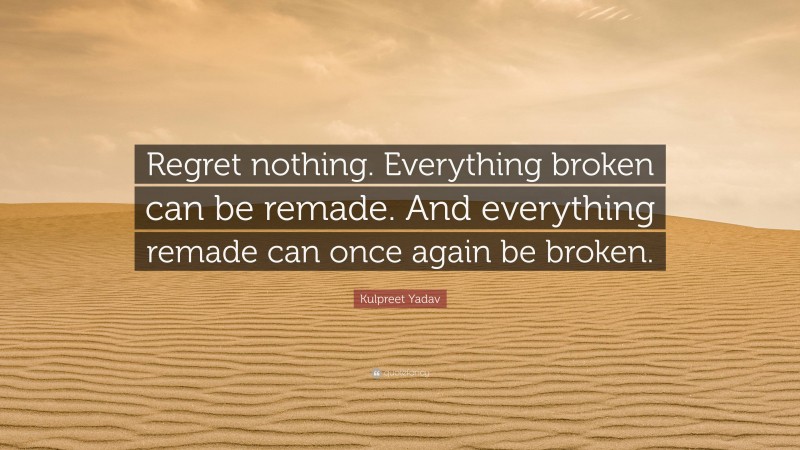 Kulpreet Yadav Quote: “Regret nothing. Everything broken can be remade. And everything remade can once again be broken.”