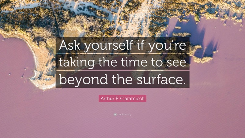 Arthur P. Ciaramicoli Quote: “Ask yourself if you’re taking the time to see beyond the surface.”