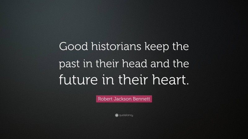 Robert Jackson Bennett Quote: “Good historians keep the past in their head and the future in their heart.”