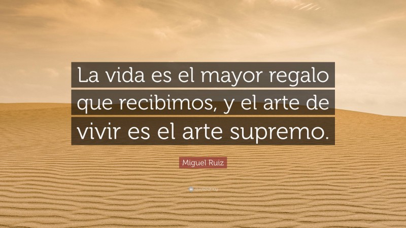 Miguel Ruiz Quote: “La vida es el mayor regalo que recibimos, y el arte de vivir es el arte supremo.”