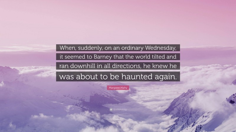 Margaret Mahy Quote: “When, suddenly, on an ordinary Wednesday, it seemed to Barney that the world tilted and ran downhill in all directions, he knew he was about to be haunted again.”