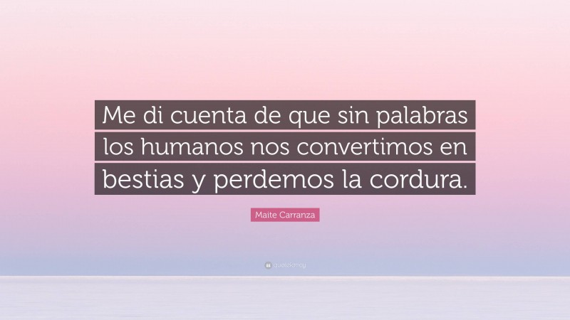 Maite Carranza Quote: “Me di cuenta de que sin palabras los humanos nos convertimos en bestias y perdemos la cordura.”
