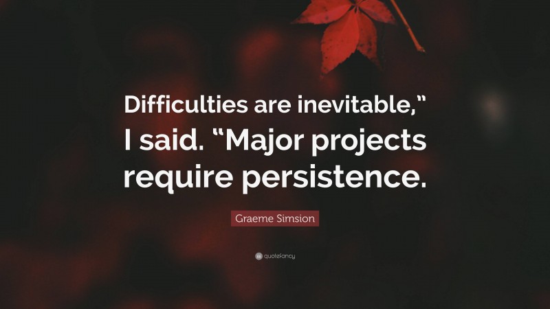 Graeme Simsion Quote: “Difficulties are inevitable,” I said. “Major projects require persistence.”